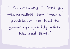"Sometimes I feel so responsible for Travis' problems. He had to grow up quickly when his dad left."