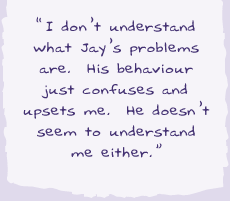 "I don't understand what Jay's problems are. His behaviour just confuses and upsets me. He doesn't seem to understand me either.