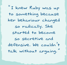 "I knew Ruby was up to something because her behaviour had changed so radically. She started to become so secretive anddefensive. We couldnâ€™t talk without arguing."