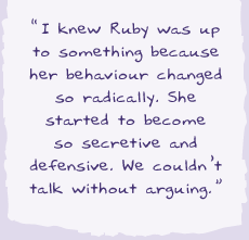 "I knew Ruby was up to something because her behaviour changed so radically. She started to become so secretive and defensive. We couldn't talk without arguing.