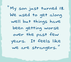"My son just turned 18. We used to get along well but things have been getting worse over the past few years. It feels like we are strangers"