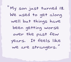 "My son just turned 18. We used to get along well but things have been getting worse over the past few years. It feels like we are strangers.