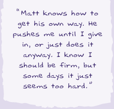 "Matt knows how to get his own way. He pushes me until I give in, or just does it anyway. I know he should be firm, but some days it just seems too hard.
