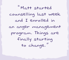 "Matt started couselling last week and I enrolled in an anger management program. Things are finally starting to change.