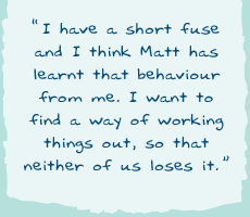 "I have a short fuse and I think Matt has learnt that behaviour from me. I want to find a way of working things out, so that neither of us loses it."