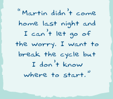 "Martin didnï¿½t come home last night and I canï¿½t let go of the worry. I want to break the cycle but I donï¿½t know where to start."