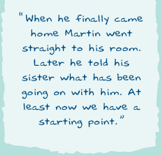"When he finally came home Martin went straight to his room. Later he told his sister what has been going on with him. At least now we have a starting point.ï¿½"
