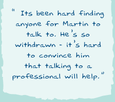 "Its been hard finding anyone for Martin to talk to. Heï¿½s so withdrawn ï¿½ itï¿½s hard to convince him that talking to a professional will help."