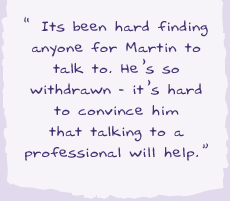 "It's been hard finding anyone for Martin to talk to. He's so withdrawn - it's hard to convince him that talking to a professional will help.