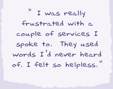 "I was really frustrated with a couple of services I spoke to. They used words I'd never heard of. I felt so helpless.