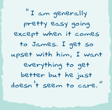 "I am generally pretty easy going except when it comes to James. I get so upset with him, I want everything to get better but he just doesn't seem to care"